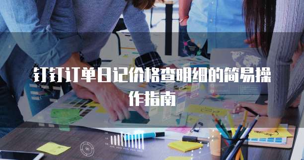 钉钉订单日记价格查明细的简易操作指南