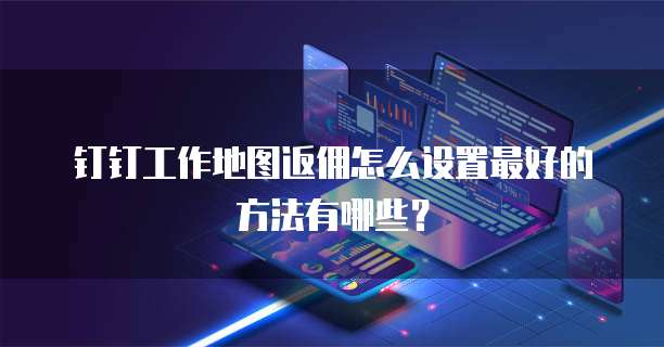 钉钉工作地图返佣怎么设置最好的方法有哪些?