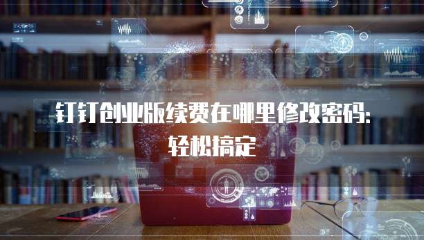 钉钉创业版续费在哪里修改密码:轻松搞定