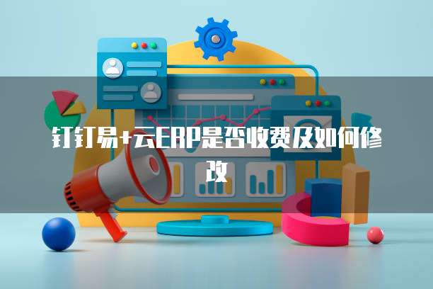 钉钉易+云ERP是否收费及如何修改