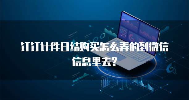钉钉计件日结购买怎么弄的到微信信息里去？