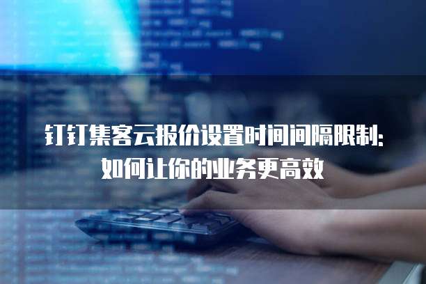 钉钉集客云报价设置时间间隔限制:如何让你的业务更高效