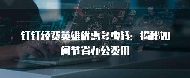 钉钉经费英雄优惠多少钱:揭秘如何节省办公费用