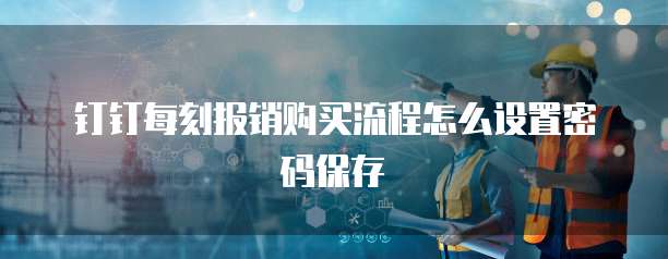 钉钉每刻报销购买流程怎么设置密码保存