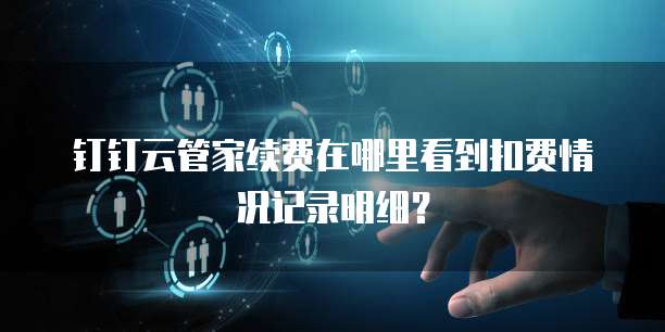 钉钉云管家续费在哪里看到扣费情况记录明细？