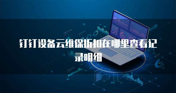 钉钉设备云维保折扣在哪里查看记录明细