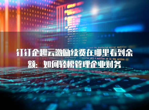 钉钉企趣云激励续费在哪里看到余额:如何轻松管理企业财务