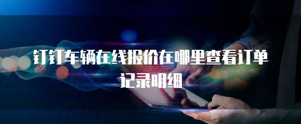 钉钉车辆在线报价在哪里查看订单记录明细