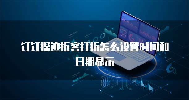 钉钉探迹拓客打折怎么设置时间和日期显示