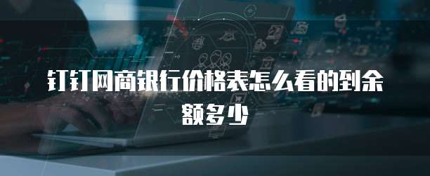 钉钉网商银行价格表怎么看的到余额多少