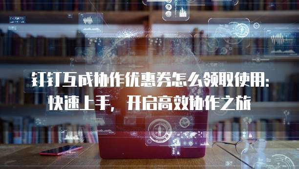 钉钉互成协作优惠券怎么领取使用：快速上手，开启高效协作之旅