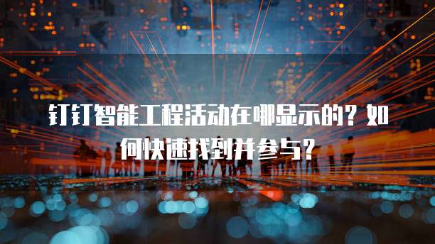 钉钉智能工程活动在哪显示的?如何快速找到并参与?