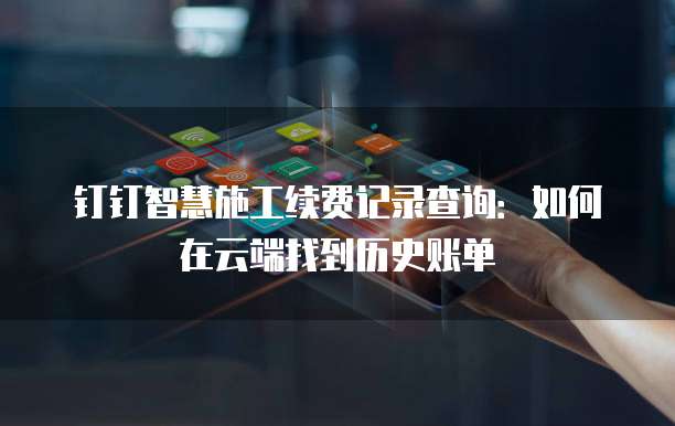 钉钉智慧施工续费记录查询：如何在云端找到历史账单
