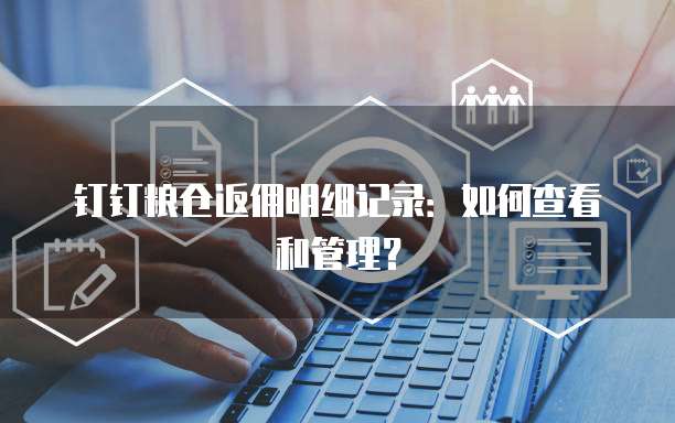 钉钉粮仓返佣明细记录:如何查看和管理?