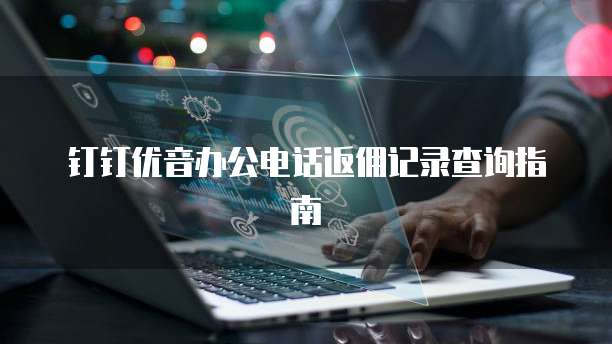 钉钉优音办公电话返佣记录查询指南