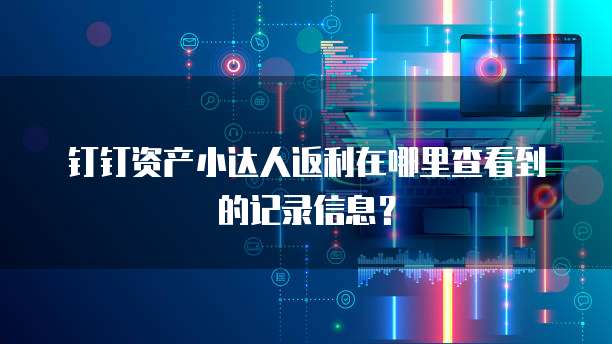 钉钉资产小达人返利在哪里查看到的记录信息？