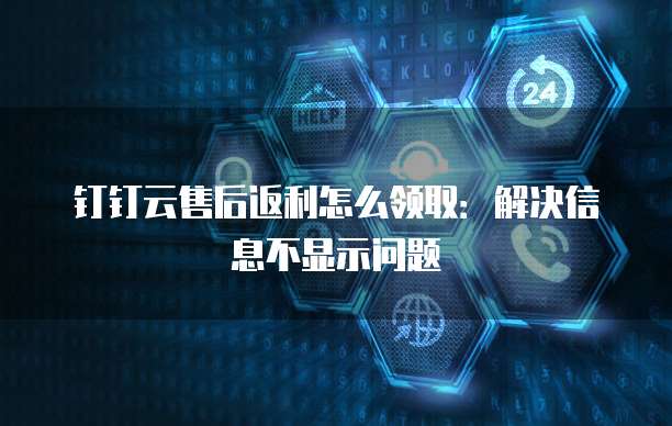 钉钉云售后返利怎么领取:解决信息不显示问题