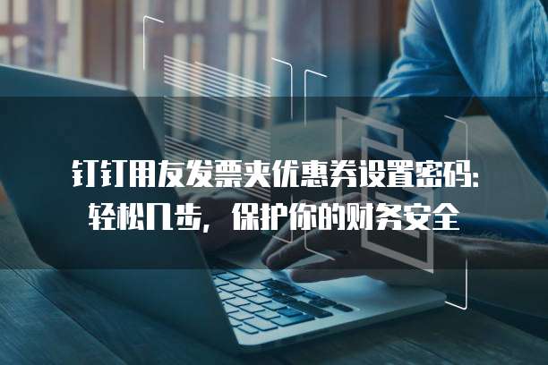 钉钉用友发票夹优惠券设置密码：轻松几步，保护你的财务安全
