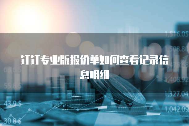 钉钉专业版报价单如何查看记录信息明细