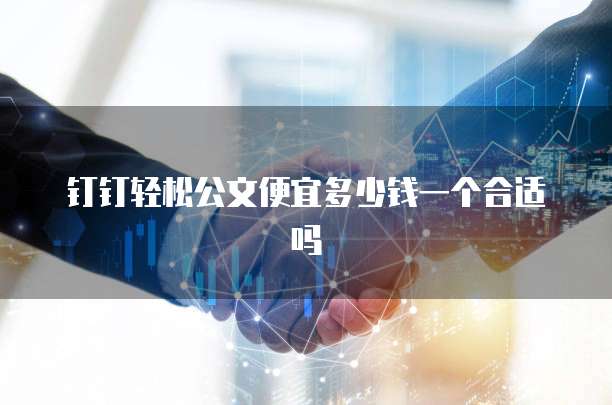 钉钉轻松公文便宜多少钱一个合适吗