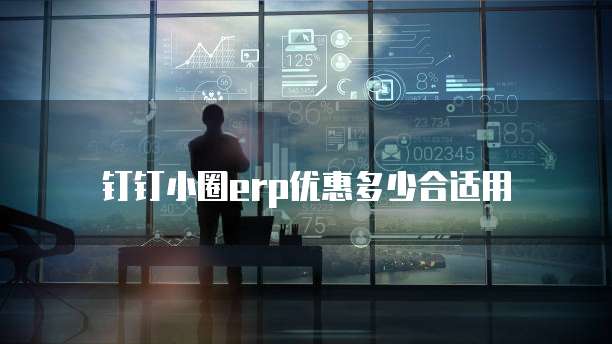 钉钉小圈erp优惠多少合适用