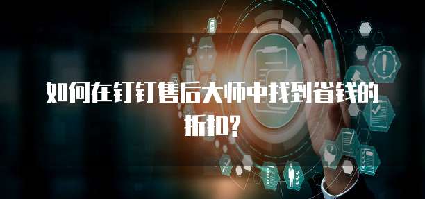 如何在钉钉售后大师中找到省钱的折扣?
