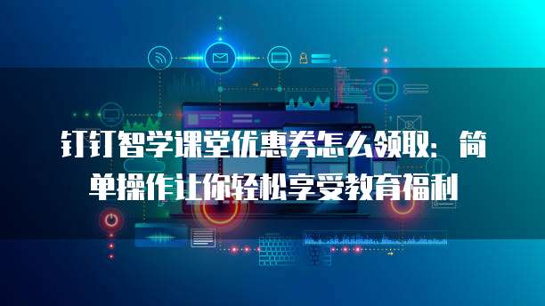 钉钉智学课堂优惠券怎么领取:简单操作让你轻松享受教育福利