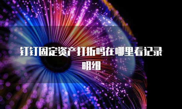 钉钉固定资产打折吗在哪里看记录明细
