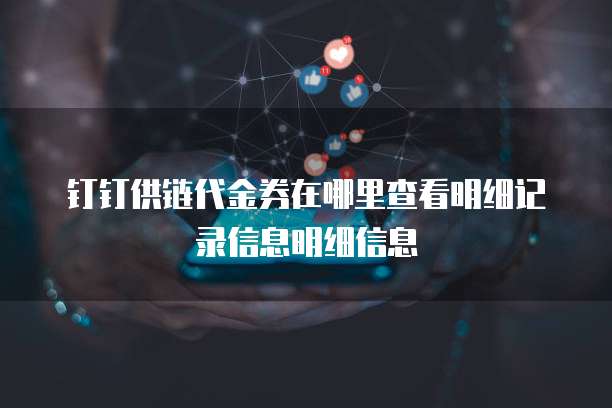 钉钉供链代金券在哪里查看明细记录信息明细信息