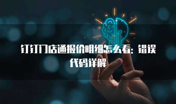 钉钉门店通报价明细怎么看: 错误代码详解
