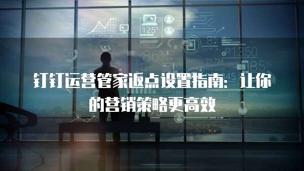 钉钉运营管家返点设置指南：让你的营销策略更高效