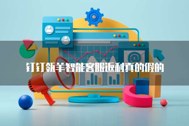 钉钉瓴羊智能客服返利真的假的