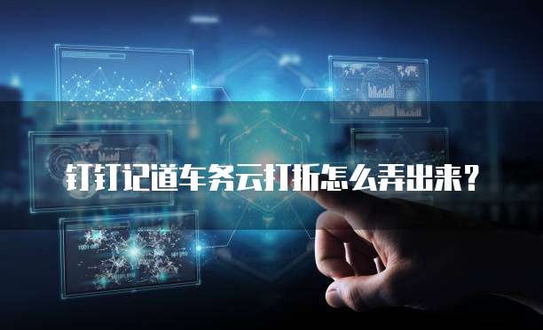 钉钉记道车务云打折怎么弄出来？