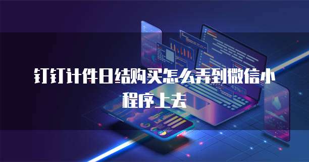 钉钉计件日结购买怎么弄到微信小程序上去