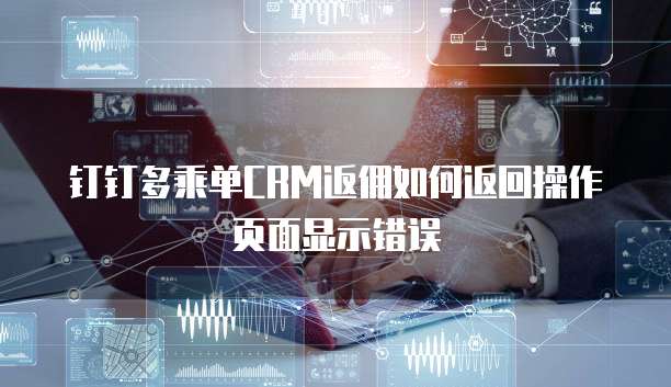 钉钉多乘单CRM返佣如何返回操作页面显示错误