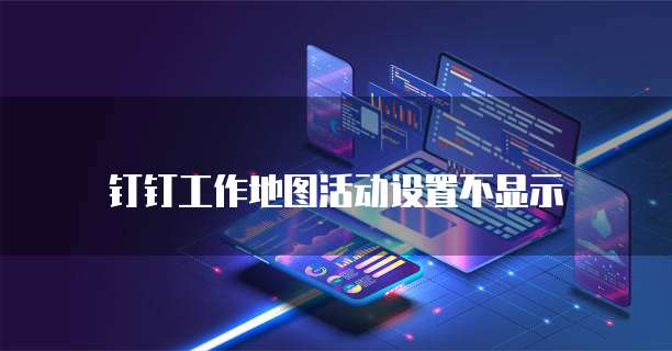 钉钉工作地图活动设置不显示