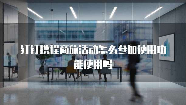 钉钉携程商旅活动怎么参加使用功能使用吗