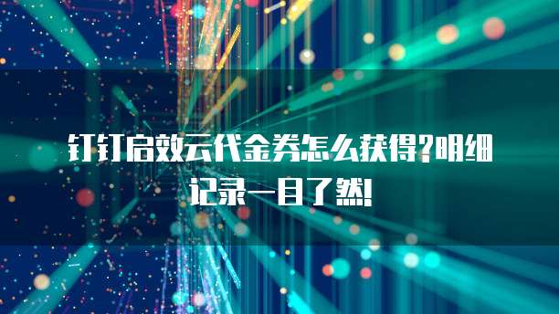 钉钉启效云代金券怎么获得?明细记录一目了然!