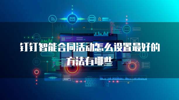 钉钉智能合同活动怎么设置最好的方法有哪些