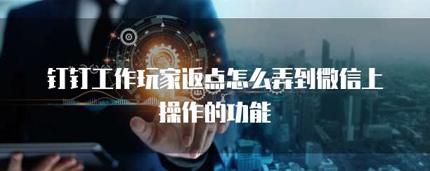 钉钉工作玩家返点怎么弄到微信上操作的功能