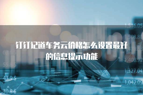 钉钉记道车务云价格怎么设置最好的信息提示功能