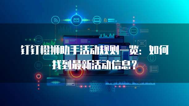 钉钉橙狮助手活动规则一览:如何找到最新活动信息?