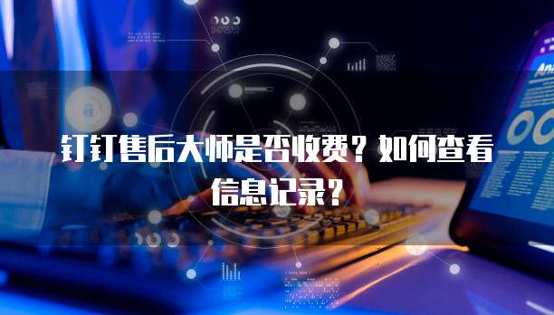 钉钉售后大师是否收费？如何查看信息记录？