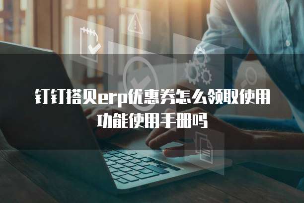 钉钉搭贝erp优惠券怎么领取使用功能使用手册吗