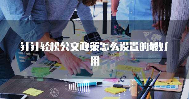 钉钉轻松公文政策怎么设置的最好用