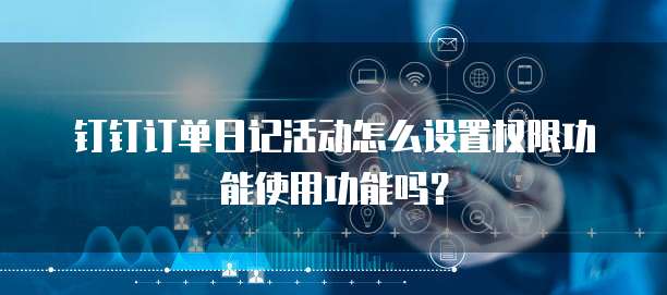 钉钉订单日记活动怎么设置权限功能使用功能吗？