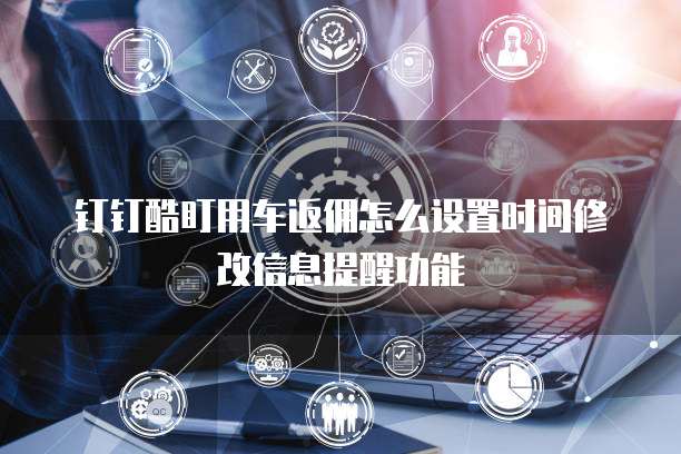 钉钉酷盯用车返佣怎么设置时间修改信息提醒功能