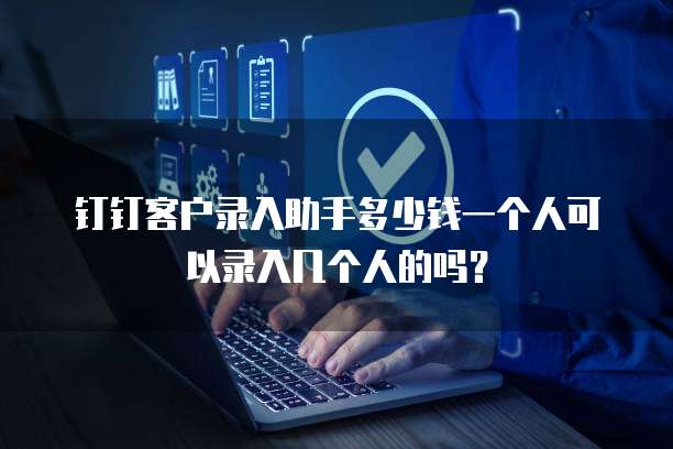 钉钉客户录入助手多少钱一个人可以录入几个人的吗？