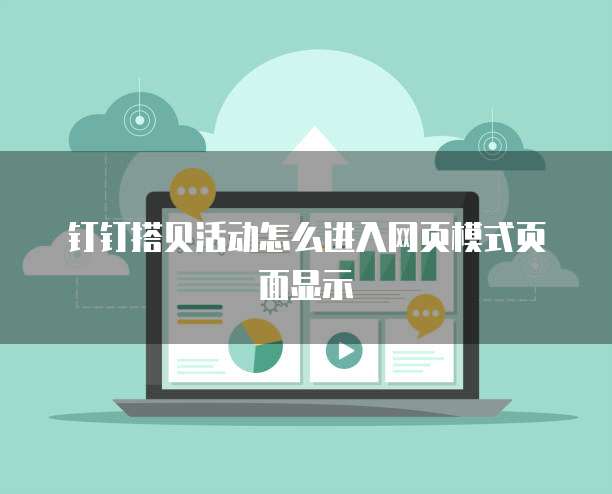 钉钉搭贝活动怎么进入网页模式页面显示
