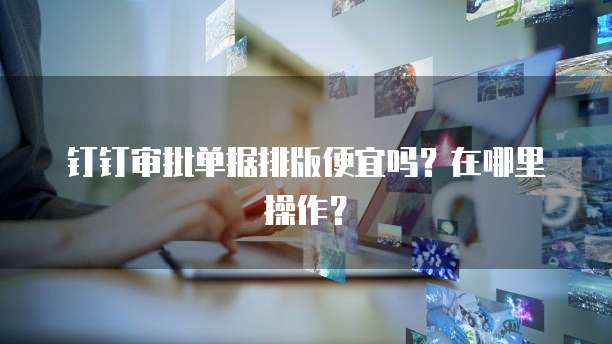 钉钉审批单据排版便宜吗？在哪里操作？